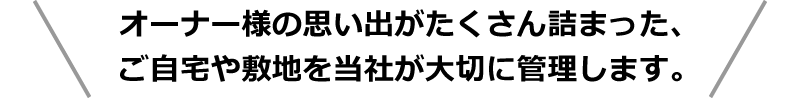 オーナー様の思い出がたくさん詰まった、ご自宅や敷地を当社が大切に管理します。