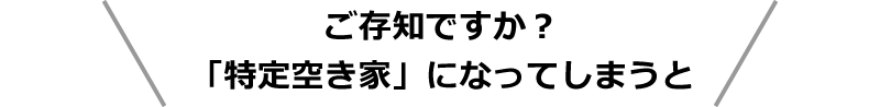 ご存知ですか？「特定空き家」になってしまうと