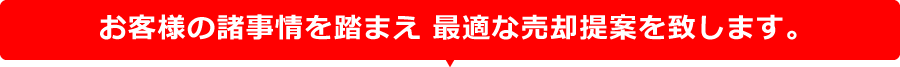 お客様の諸事情を踏まえ、最適な売却提案を致します。