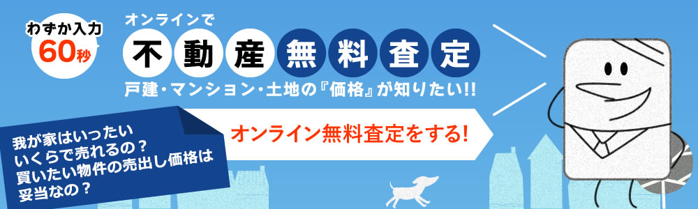 わずか入力60秒 オンラインで不動産無料査定 戸建・マンション・土地の『価格』が知りたい!! 我が家はいったいいくらで売れるの？買いたい物件の売出し価格は妥当なの？ オンライン無料査定をする!