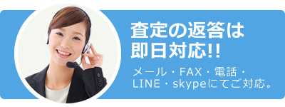 査定の返答は即日対応!! メール・FAX・電話・LINE・skypeにてご対応。