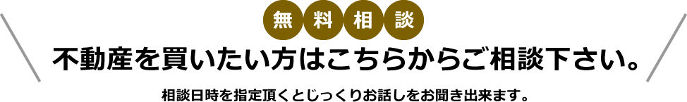 無料相談　不動産を買いたい方はこちらからご相談下さい。　相談日時を指定頂くとじっくりお話をお聞き出来ます。